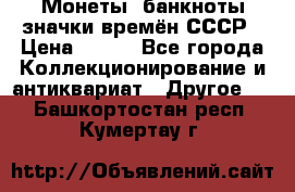 Монеты, банкноты,значки времён СССР › Цена ­ 200 - Все города Коллекционирование и антиквариат » Другое   . Башкортостан респ.,Кумертау г.